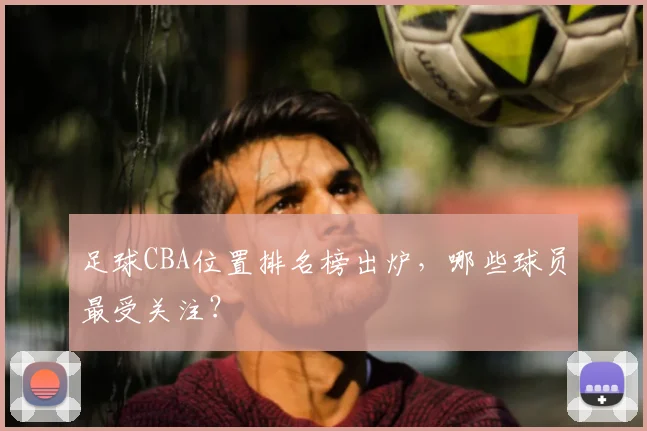足球CBA位置排名榜出炉,哪些球员最受关注?