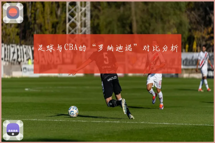 足球与CBA的“罗纳迪诺”对比分析
