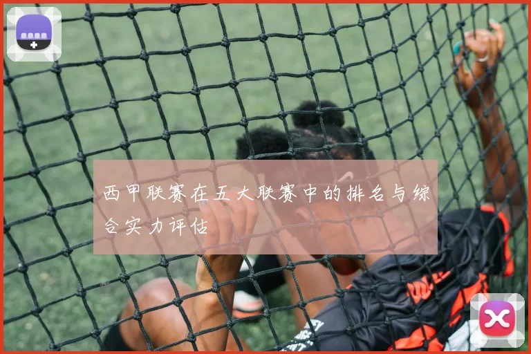 西甲联赛在五大联赛中的排名与综合实力评估