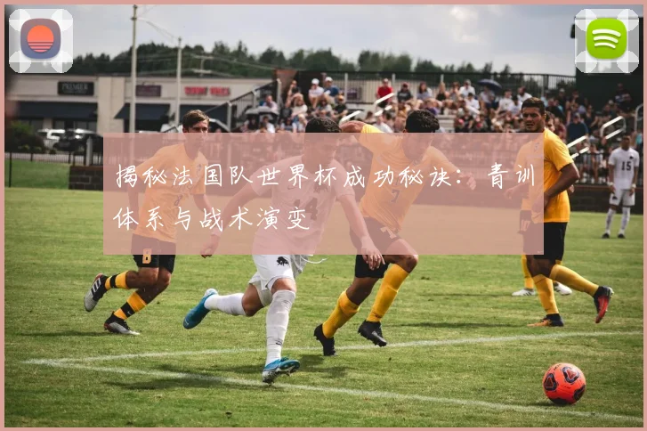 揭秘法国队世界杯成功秘诀：青训体系与战术演变