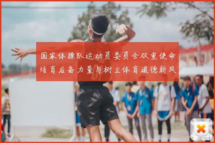 国家体操队运动员委员会双重使命培育后备力量与树立体育道德新风