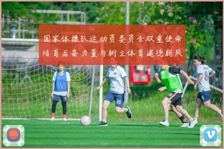 国家体操队运动员委员会双重使命培育后备力量与树立体育道德新风