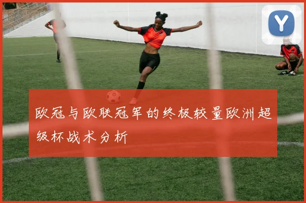 欧冠与欧联冠军的终极较量欧洲超级杯战术分析