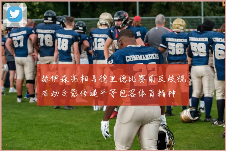 赫伊森亮相马德里德比赛前反歧视活动合影传递平等包容体育精神