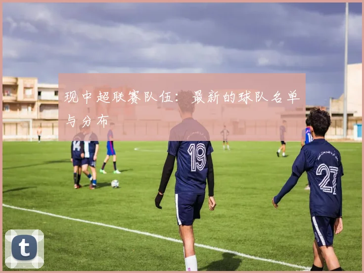 现中超联赛队伍:最新的球队名单与分布